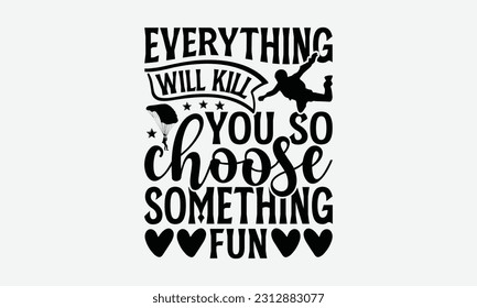 Everything Will Kill You So Choose Something Fun - Skydiving T-shirt Design, Motivational Inspirational SVG Quotes, Hand Drawn Vintage Illustration With Hand-Lettering And Decoration Elements.