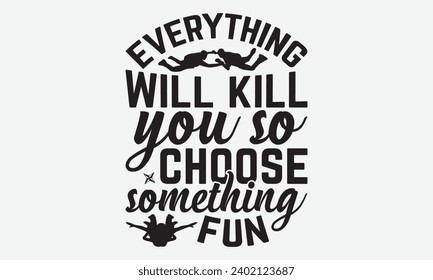 Everything Will Kill You So Choose Something Fun -Skydiving T-Shirt Design, Calligraphy Graphic Design, For Mugs, Pillows, Cutting Machine, Silhouette Cameo, Cricut.