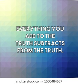 Everything you add to the truth subtracts from the truth