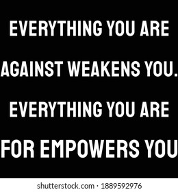 Everything you are against weakens you. Everything you are for empowers you