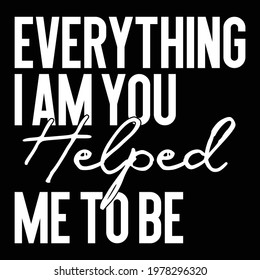 everything i am you helped me to be, typography lettering design, printing for t shirt, banner, poster, mug etc