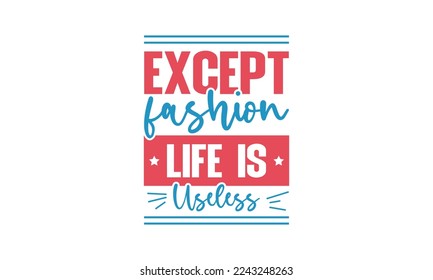 Except fashion life is useless - Fashion quotes lettering t-shirt design, SVG cut files, Calligraphy for posters, Custom typography