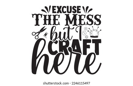 Excuse The Mess But I Craft Here - Hobbies T-shirt Design, Hand drawn lettering phrase, Illustration for prints on bags, posters, cards, mugs, svg for Cutting Machine, Silhouette Cameo, Cricut