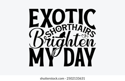 Exotic Shorthairs Brighten My Day - Exotic Shorthair Cat T-Shirt Design, Hand Drawn Lettering Phrase Isolated On White Background, Calligraphy Graphic Design.