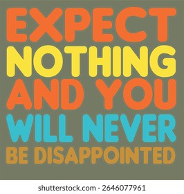 EXPECT NOTHING AND YOU WILL NEVER BE DISAPPOINTED - MOTIVATIONAL T-SHIRT DESIGN 001, Typography T-Shirt Design, EPS File format, size 4000X4000 pixel, Editable file, Printable graphic, 300 DPI (PPI),
