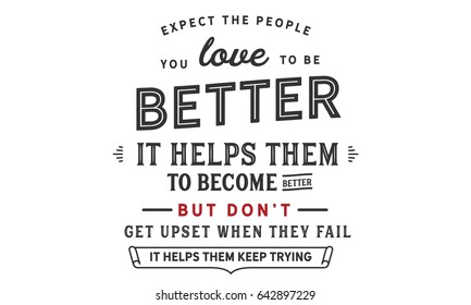 Expect the people you love to be better. It helps them to become better. But don't get upset when they fail. It helps them keep trying. Inspirational Quotes