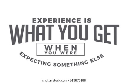 "Experience is what you get when you were expecting something else."