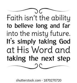 Faith isn’t the ability to believe long and far into the misty future. It’s simply taking God at His Word and taking the next step. Vector Quote