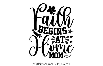 Faith Begins At Home Mom- Mother's Day t- shirt design, Handmade calligraphy vector illustration, Holiday for Cutting Machine, Silhouette Cameo, Cricut Vector illustration Template.