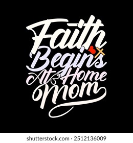 Faith Begins At Home Mom T shirt Template Graphic Clothing, Religious Life Mothers Lover Design, Religious And Faith Mom Gift Lettering Design