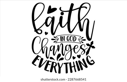 Faith In God Changes Everything  - Faith SVG Design, Hand drawn vintage illustration with lettering and decoration elements, prints for posters, banners, notebook covers with white background.
