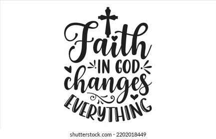Faith In God Changes Everything  - Faith T shirt Design, Hand drawn lettering and calligraphy, Svg Files for Cricut, Instant Download, Illustration for prints on bags, posters svg