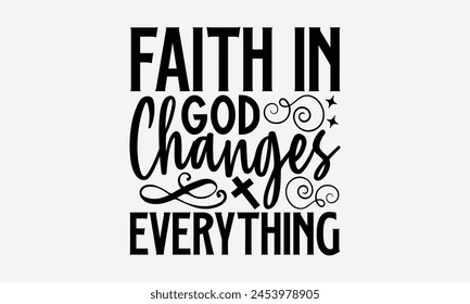 Faith In God Changes Everything- Faith t- shirt design, Hand drawn lettering phrase isolated on black background, greeting card template with typography text, eps, Files for Cutting