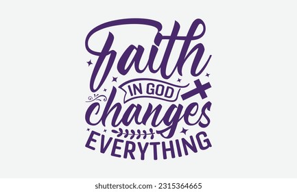 Faith In God Changes Everything - Faith T-Shirt Design, Logo Design, T-Shirt Design, Sign Making, Card Making, Scrapbooking, Vinyl Decals and Many More.