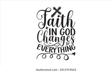 Faith In God Changes Everything - Faith T-Shirt Design, Modern calligraphy, Cut Files for Cricut, Typography Vector for poster, banner, flyer and mug.