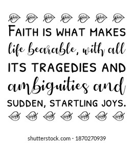  Faith is what makes life bearable, with all its tragedies and ambiguities and sudden, startling joys. Vector Quote