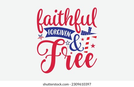 Faithful Forgiven Free - 4th Of July T-Shirt Design, America Flag Quotes, Hand Drawn Lettering Phrase Isolated On White Background.