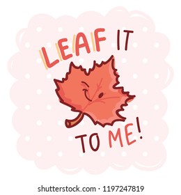 Fall Pun, play on words illustration with cute character and lettering. LEAF it to me. Cute vector hand drawn cartoon autumn art for greeting card, poster, banner, invitation