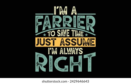 I’m a farrier to save time just assume I’m always right - Farrier T-Shirt Design, Hand drawn lettering phrase, Isolated on Black background, For the design of postcards, cups, card, posters.