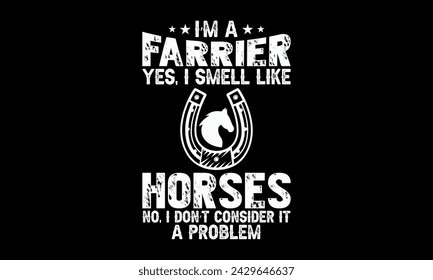 I’m a farrier yes, I smell like horses no, I don’t consider it a problem - Farrier T-Shirt Design, Hand drawn lettering phrase, Isolated on Black background, For the design of postcards, cups, card, p