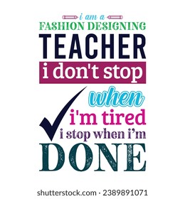 I am Fashion Designing Teacher i don’t stop when i am tired i stop when i am done. T shirt design. Vector Illustration quote. Template for t shirt lettering, typography, print, gift card, label sticke