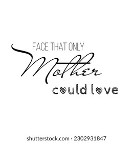 Fashionable calligraphy. Excellent gift card for Mother's Day. Vector illustration on white background. Face that only mother could love. Greeting print