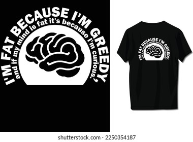 I'm fat because I'm greedy, and if my mind is fat it's because I'm curious.