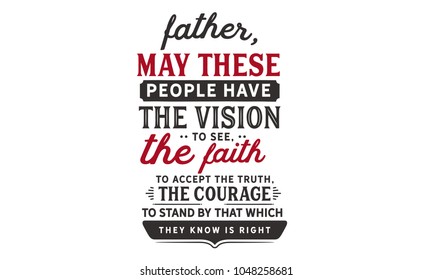 Father, may these people have the vision to see, the faith to accept the truth, the courage to stand by that which they know is right.