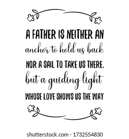 A father is neither an anchor to hold us back nor a sail to take us there, but a guiding light whose love shows us the way. Vector Quote