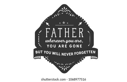 Father, wherever you are, you are gone but you will never be forgotten.
