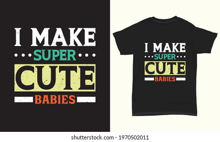 Father's day T-shirt " I make super cute babies "