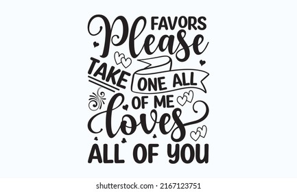 Favors please take one all of me loves all of you - hand lettering inscription to wedding invitation or Valentine's day design, Good for scrapbooking, posters, templates,  textiles, and gifts. 