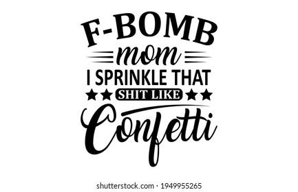 F-Bomb Mom I Sprinkle That Shit Like Confetti - Mom - Mom Life Vector And Clip Art