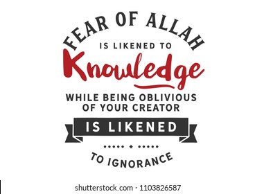 fear of Allah is likened to knowledge while being oblivious of your creator is likened to ignorance