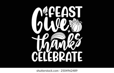 Feast give thanks celebrate- Thanksgiving t shirt design, Hand drawn vintage illustration with hand-lettering and decoration elements, Isolated on black background, eps, Files for Cutting Template.
