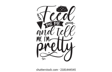 Feed me pie and tell me I’m pretty- Thanksgiving t-shirt design, Hand drawn lettering phrase, Funny Quote EPS, Hand written vector sign, SVG Files for Cutting Cricut and Silhouette