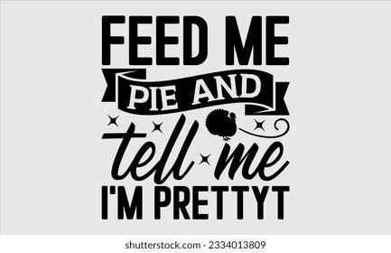 Feed me pie and tell me I'm pretty - Thanksgiving svg typography t-shirt design, this illustration can be used as a print on Stickers, Templates, and bags, stationary or as a poster.