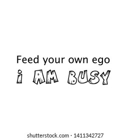 Feed your own ego, I am busy text, Funny quote typography for print or use as poster, card, flyer or T shirt