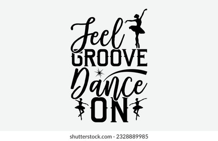 Feel Groove Dance On - svg typography t-shirt design, Hand-drawn lettering phrase, SVG t-shirt design, Calligraphy t-shirt design, White background, Handwritten vector. eps 10.