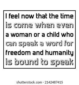 I feel now that the time is come when even a woman or a child who can speak a word for freedom and humanity is bound to speak. Vector Quote
