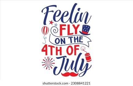 Feelin Fly On The 4th Of July - Fourth Of July T Shirt Design, Hand drawn lettering phrase, Cutting Cricut and Silhouette, card, Typography Vector illustration for poster, banner, flyer and mug.