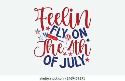 Feelin Fly On The 4th Of July- 4th of july t- shirt design, Hand drawn lettering phrase for Cutting Machine, Silhouette Cameo, Cricut, greeting card template with typography text, Vector illustration 