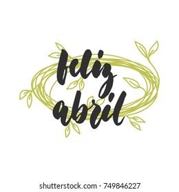 Feliz abril - happy April in spanish, hand drawn latin spring month lettering quote with seasonal wreath isolated on the white background. Fun brush ink inscription for greeting card or posters