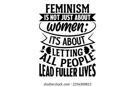 Feminism Is Not Just About Women; It’s About Letting All People Lead Fuller Lives - Women's DayT-shirt Design, svg for Cutting Machine, Silhouette Cameo, Cricut, Illustration for prints on bags, poste