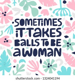 Feminist quote hand drawn color lettering. Sometimes it takes balls to be a woman. Strong women saying. Girl power phrase on floral background. Feminism. Inspirational poster, banner design