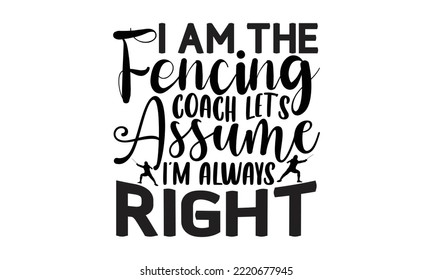 I Am The Fencing Coach Let’s Assume I’m Always Right - Fencing T shirt and svg Design, Modern calligraphy, Svg Files for Cricut, Poster,  Digital Download, EPS 10