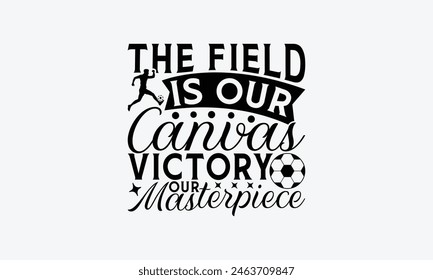 The Field Is Our Canvas Victory Our Masterpiece - Soccer T-Shirt Design, Game Quotes, This Illustration Can Be Used As A Print On T-Shirts And Bags, Posters, Cards, Mugs.