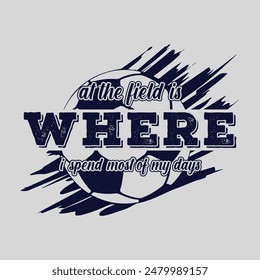 At the field is where I spend most of my days. Soccer and Football. Sports Vector Illustration quote. Design for t shirt, typography, print, poster, banner, gift card, label sticker, flyer, mug design