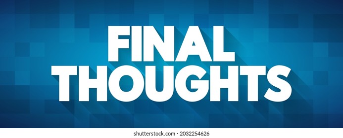 Final Thoughts - the concluding remarks or reflections on a topic, discussion, presentation, or any form of communication, text concept background