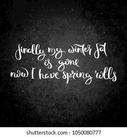 Finally my winter fat is gone. Now I have spring rolls. Hand written calligraphy quote motivation for life and happiness on blackboard. For postcard, poster, prints, cards graphic design.